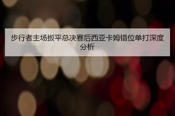 bu-xing-zhe-zhu-chang-ban-ping-zong-jue-sai-hou-xi-ya-ka-mu-cuo-wei-dan-da-shen-du-fen-xi-2-901.jpg